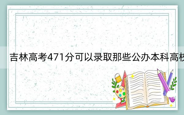 吉林高考471分可以錄取那些公辦本科高校,?(供2025年考生參考)
