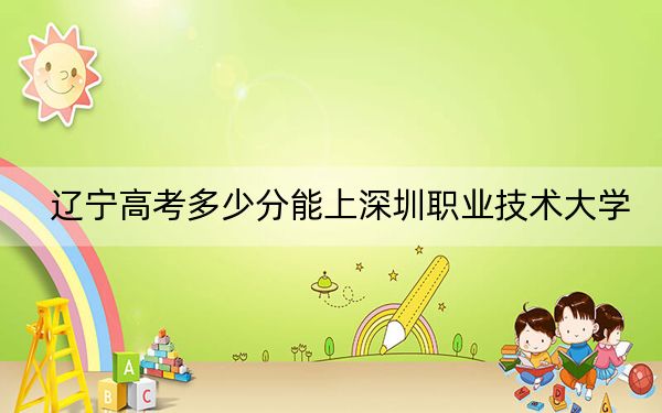遼寧高考多少分能上深圳職業(yè)技術(shù)大學(xué),？附近三年最低院校投檔線