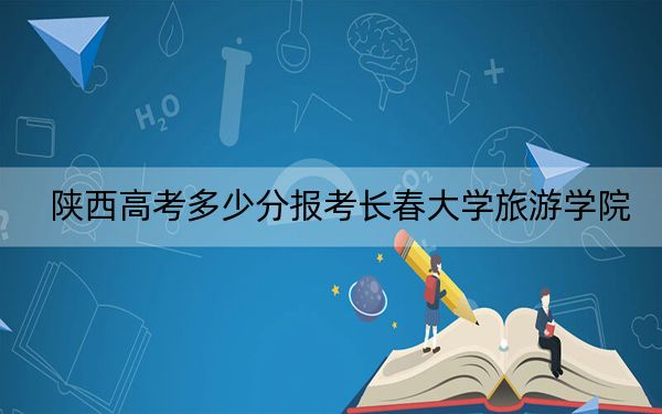 陜西高考多少分報(bào)考長(zhǎng)春大學(xué)旅游學(xué)院,?附2022-2024年最低錄取分?jǐn)?shù)線