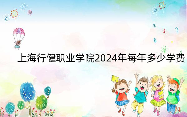 上海行健職業(yè)學(xué)院2024年每年多少學(xué)費(fèi),?每年7500元到16000元(供河北考生參考)