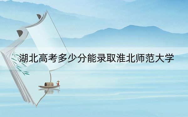 湖北高考多少分能錄取淮北師范大學(xué),？2024年歷史類(lèi)543分 物理類(lèi)最低521分