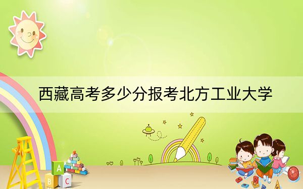 西藏高考多少分報(bào)考北方工業(yè)大學(xué)？2024年投檔線分