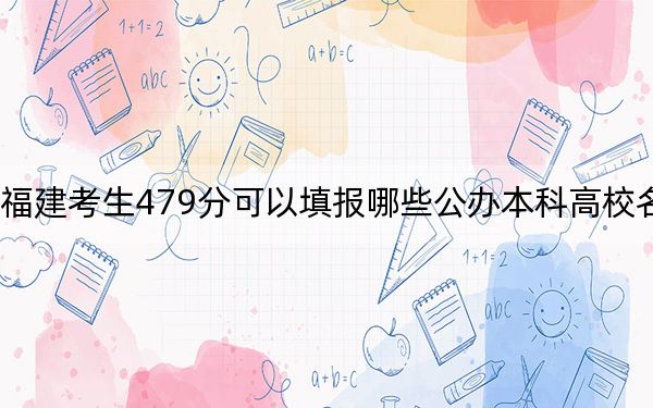 福建考生479分可以填報哪些公辦本科高校名單?(附帶2022-2024年479錄取名單)