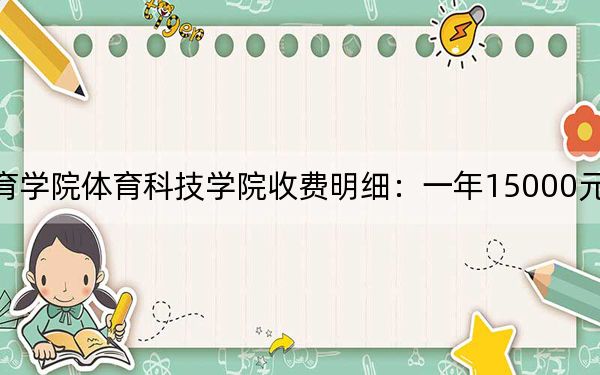 2024年武漢體育學(xué)院體育科技學(xué)院收費(fèi)明細(xì):一年15000元(供黑龍江考生參考)