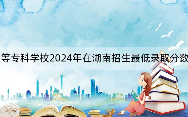 貴陽幼兒師范高等專科學校2024年在湖南招生最低錄取分數(shù)線和招生計劃公布!