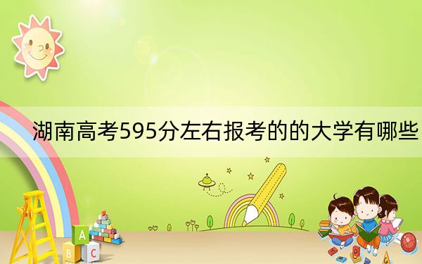 湖南高考595分左右報考的的大學有哪些？（供2025屆考生填報志愿參考）