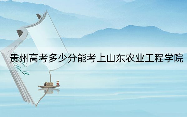 貴州高考多少分能考上山東農(nóng)業(yè)工程學(xué)院？附2022-2024年最低錄取分?jǐn)?shù)線