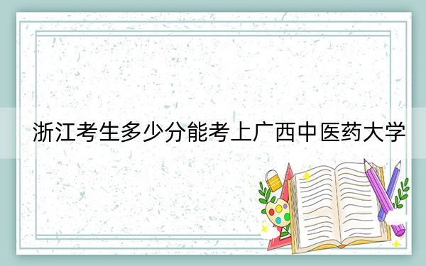 浙江考生多少分能考上廣西中醫(yī)藥大學？附帶近三年最低錄取分數線
