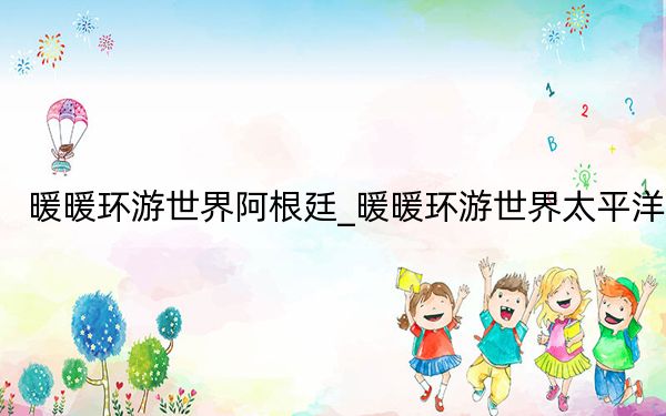 暖暖環(huán)游世界阿根廷_暖暖環(huán)游世界太平洋