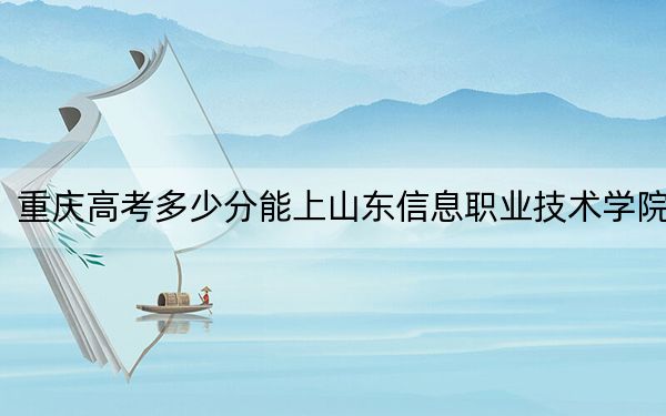 重慶高考多少分能上山東信息職業(yè)技術(shù)學(xué)院？附2022-2024年最低錄取分?jǐn)?shù)線