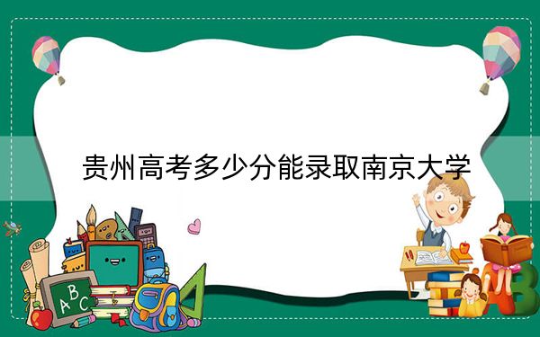 貴州高考多少分能錄取南京大學(xué)？2024年歷史類最低649分 物理類投檔線667分