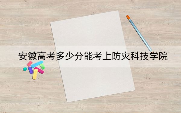 安徽高考多少分能考上防災(zāi)科技學(xué)院,？附2022-2024年最低錄取分?jǐn)?shù)線