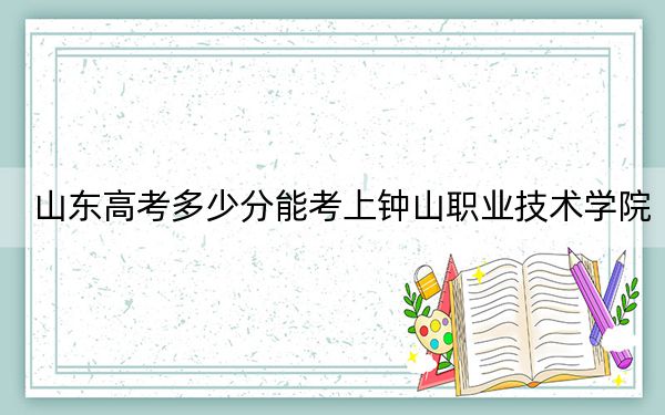 山東高考多少分能考上鐘山職業(yè)技術(shù)學(xué)院,？2024年綜合364分