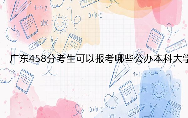 廣東458分考生可以報(bào)考哪些公辦本科大學(xué)? 2025年高考可以填報(bào)2所大學(xué)