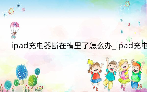 ipad充電器斷在槽里了怎么辦_ipad充電器