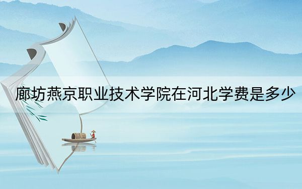 廊坊燕京職業(yè)技術(shù)學(xué)院在河北學(xué)費(fèi)是多少,?招生計劃,?錄取分?jǐn)?shù)線是多少?