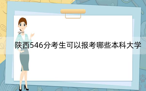 陜西546分考生可以報(bào)考哪些本科大學(xué),？ 2024年一共錄取17所大學(xué)