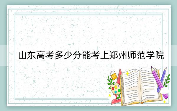 山東高考多少分能考上鄭州師范學(xué)院,？附2022-2024年最低錄取分?jǐn)?shù)線