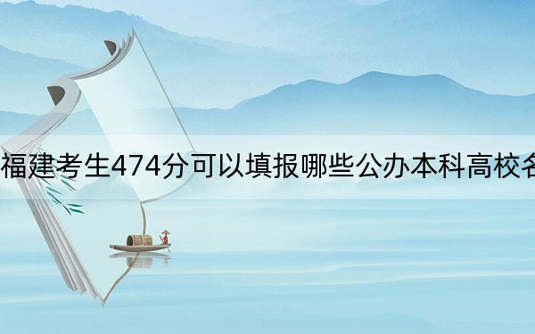 福建考生474分可以填報哪些公辦本科高校名單,?(供2025年考生參考)