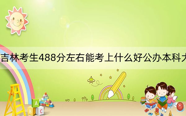 吉林考生488分左右能考上什么好公辦本科大學(xué),?(附帶近三年488分大學(xué)錄取名單)