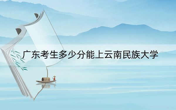 廣東考生多少分能上云南民族大學(xué)?附近三年最低院校投檔線
