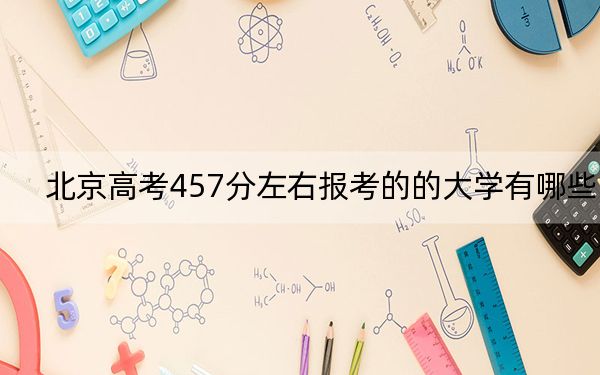 北京高考457分左右報考的的大學有哪些,?(附帶近三年高校錄取名單)