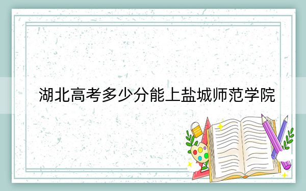 湖北高考多少分能上鹽城師范學(xué)院,？附2022-2024年最低錄取分?jǐn)?shù)線