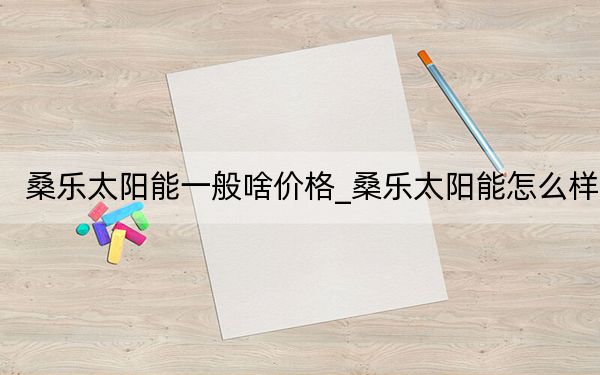 桑樂太陽能一般啥價(jià)格_桑樂太陽能怎么樣
