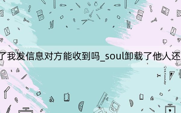 soul卸載了我發(fā)信息對(duì)方能收到嗎_soul卸載了他人還能發(fā)信息給你嗎