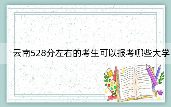 云南528分左右的考生可以報考哪些大學,？（附帶近三年高考大學錄取名單）