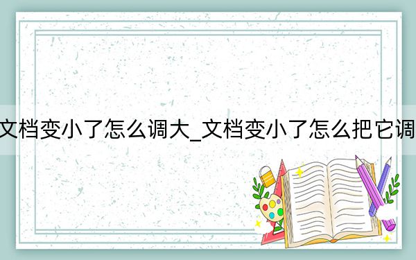 文檔變小了怎么調(diào)大_文檔變小了怎么把它調(diào)大