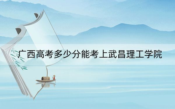 廣西高考多少分能考上武昌理工學(xué)院,?2024年歷史類425分 物理類投檔線389分