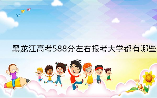 黑龍江高考588分左右報考大學都有哪些? 2024年錄取最低分588的大學