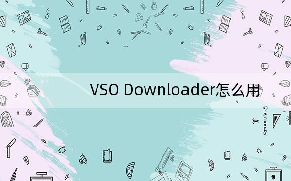 VSO Downloader怎么用?教你VSO Downloader下載視頻的方法