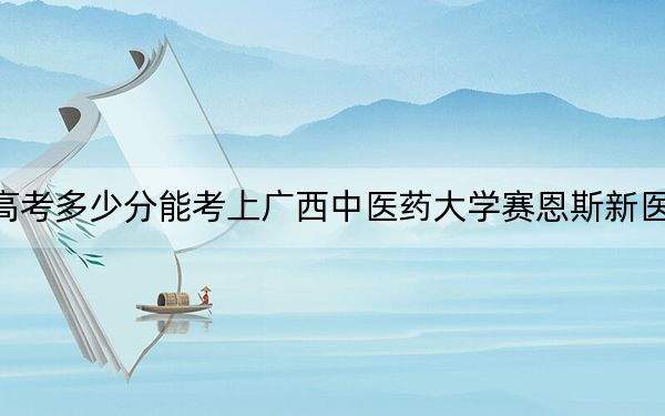 西藏高考多少分能考上廣西中醫(yī)藥大學(xué)賽恩斯新醫(yī)藥學(xué)院,?2024年最低分