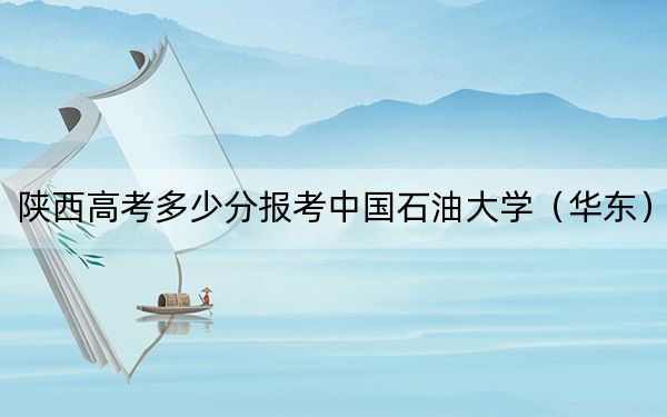 陜西高考多少分報(bào)考中國石油大學(xué)（華東）,？附2022-2024年最低錄取分?jǐn)?shù)線