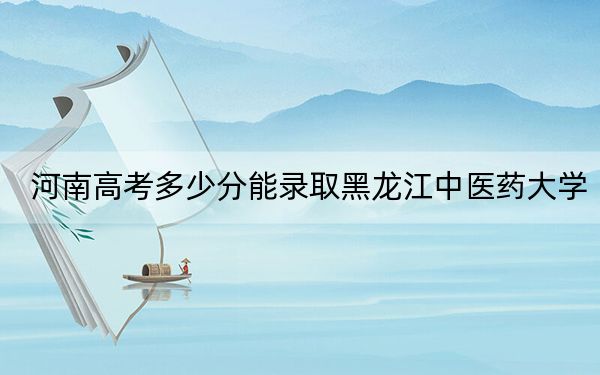 河南高考多少分能錄取黑龍江中醫(yī)藥大學(xué)？2024年文科錄取分554分 理科錄取分549分