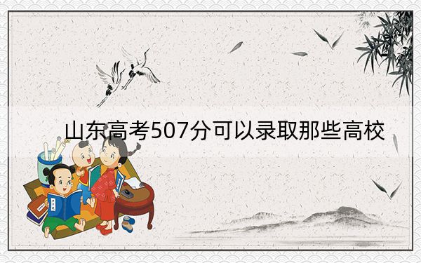 山東高考507分可以錄取那些高校?(供2025屆高三考生參考)