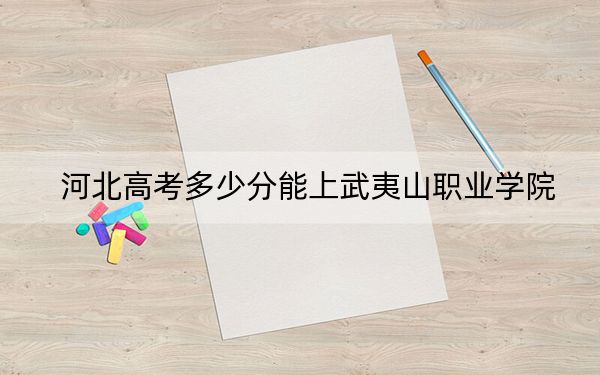 河北高考多少分能上武夷山職業(yè)學(xué)院,？附2022-2024年最低錄取分?jǐn)?shù)線