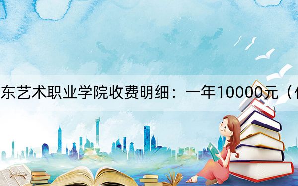 2024年廣東藝術(shù)職業(yè)學院收費明細：一年10000元（供新疆考生參考）