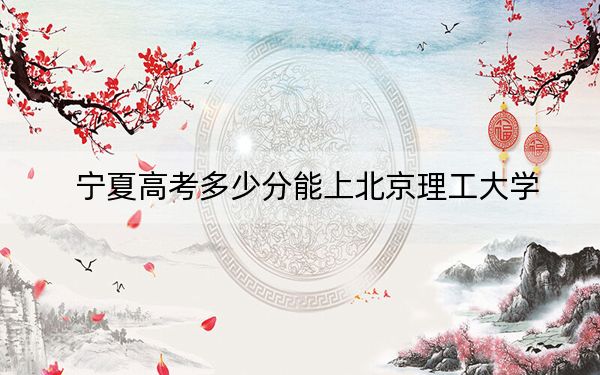 寧夏高考多少分能上北京理工大學(xué),?2024年文科最低584分 理科錄取分624分