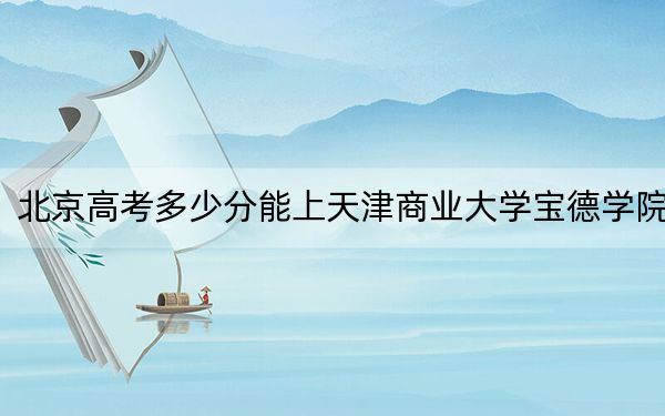 北京高考多少分能上天津商業(yè)大學(xué)寶德學(xué)院,?附2022-2024年院校最低投檔線