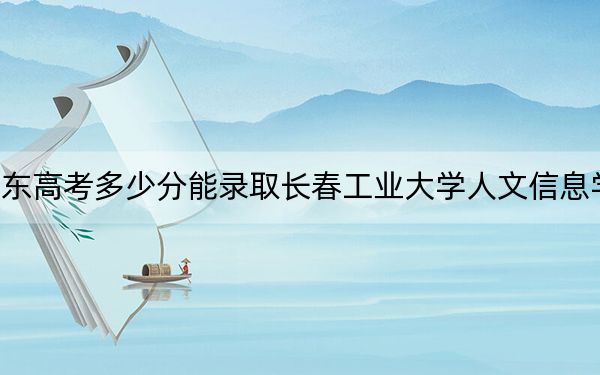 山東高考多少分能錄取長春工業(yè)大學(xué)人文信息學(xué)院,？附2022-2024年最低錄取分?jǐn)?shù)線