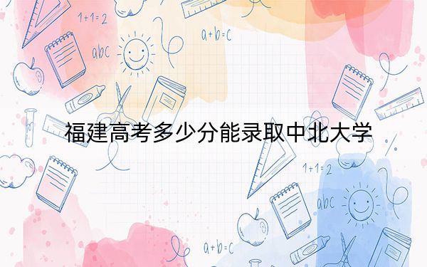 福建高考多少分能錄取中北大學？2024年歷史類錄取分512分 物理類541分