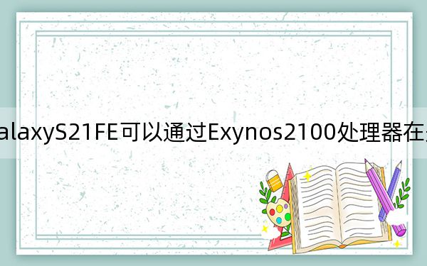 三星GalaxyS21FE可以通過Exynos2100處理器在美國和歐洲以外發(fā)布