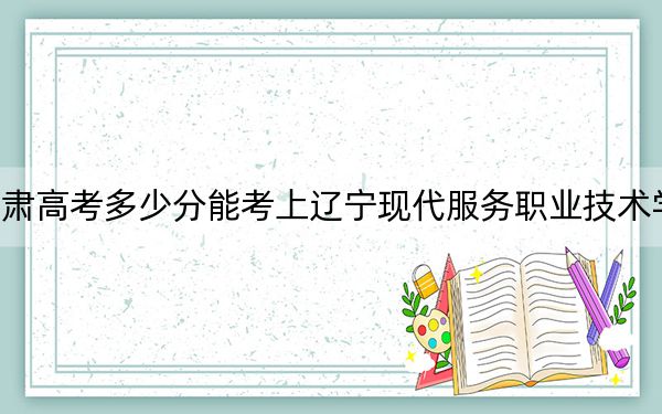 甘肅高考多少分能考上遼寧現(xiàn)代服務(wù)職業(yè)技術(shù)學(xué)院,？2024年歷史類投檔線196分 物理類投檔線273分