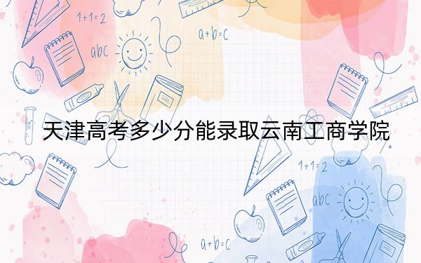 天津高考多少分能錄取云南工商學(xué)院,?2024年綜合投檔線173分