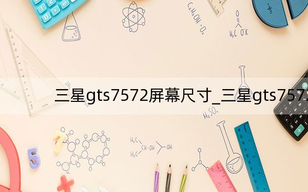 三星gts7572屏幕尺寸_三星gts7572