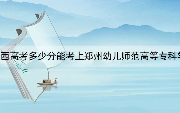陜西高考多少分能考上鄭州幼兒師范高等專(zhuān)科學(xué)校,?2024年文科303分 理科錄取分301分