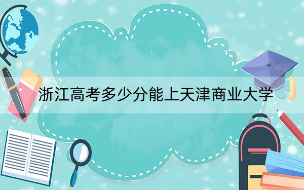 浙江高考多少分能上天津商業(yè)大學,?附2022-2024年最低錄取分數線